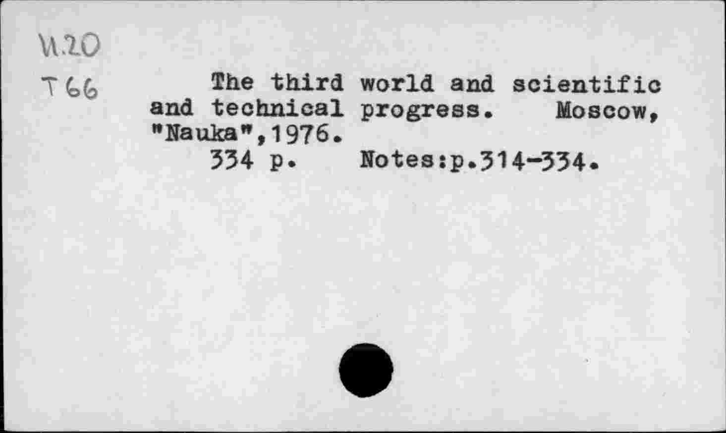 ﻿U10
T	The third world and scientific
and technical progress. Moscow, '»]fauka’»,l976.
554 p. Notesjp.514-554.